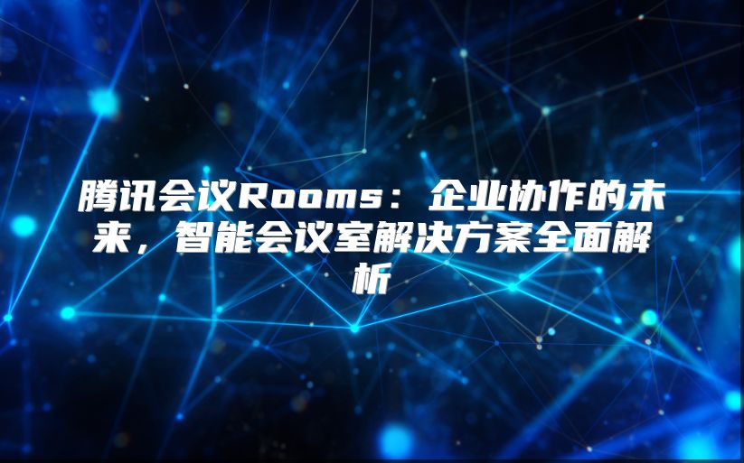 腾讯会议Rooms：企业协作的未来，智能会议室解决方案全面解析