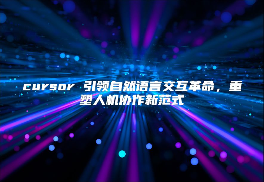 cursor 引领自然语言交互革命，重塑人机协作新范式