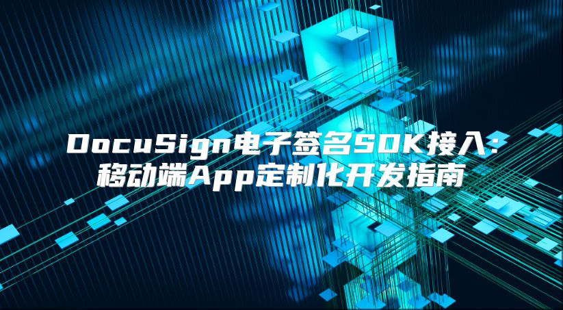 DocuSign电子签名SDK接入：移动端App定制化开发指南