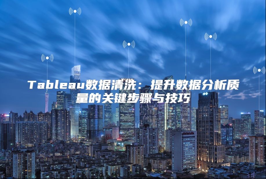 Tableau数据清洗：提升数据分析质量的关键步骤与技巧