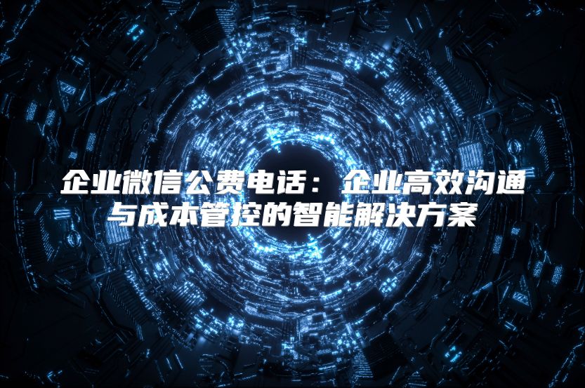 企业微信公费电话：企业高效沟通与成本管控的智能解决方案