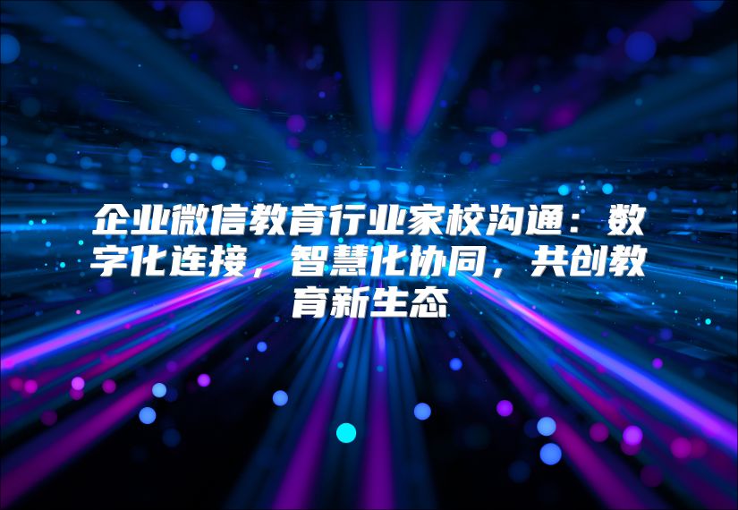 企业微信教育行业家校沟通：数字化连接，智慧化协同，共创教育新生态