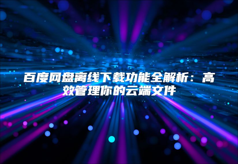 百度网盘离线下载功能全解析：高效管理你的云端文件