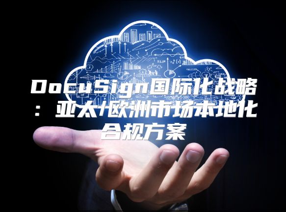 DocuSign国际化战略：亚太/欧洲市场本地化合规方案