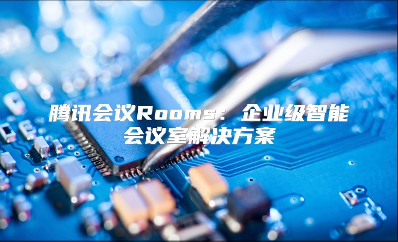 腾讯会议Rooms：企业级智能会议室解决方案