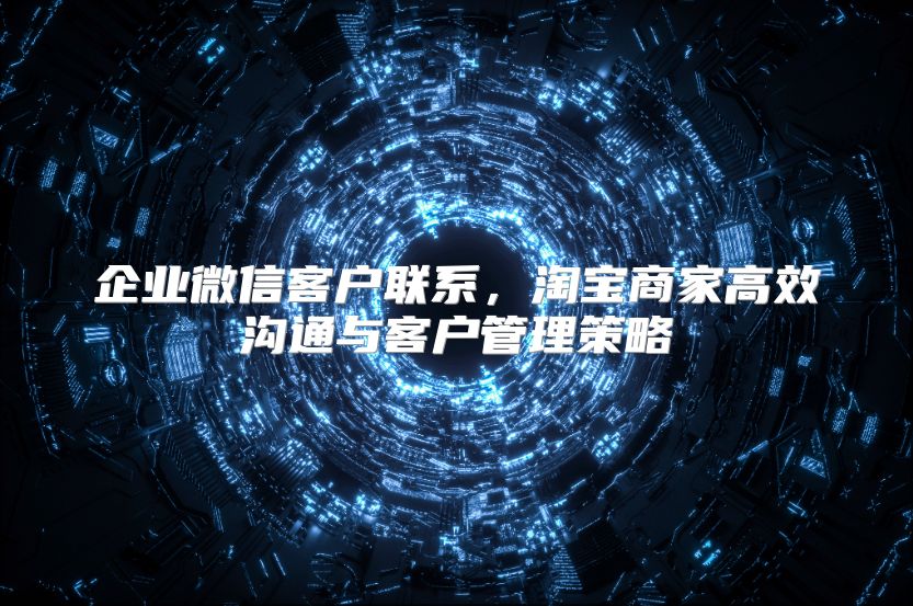 企业微信客户联系，淘宝商家高效沟通与客户管理策略