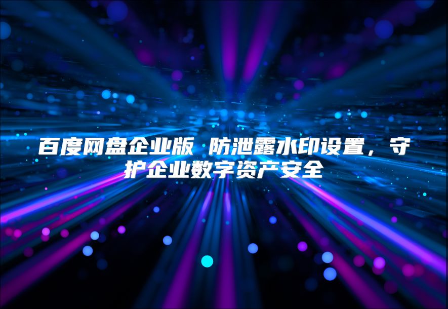 百度网盘企业版 防泄露水印设置，守护企业数字资产安全