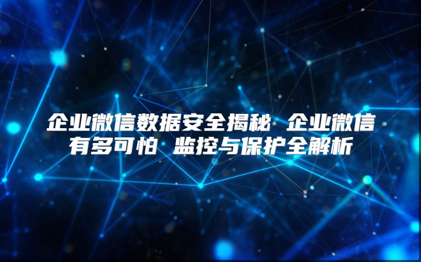企业微信数据安全揭秘 企业微信有多可怕 监控与保护全解析