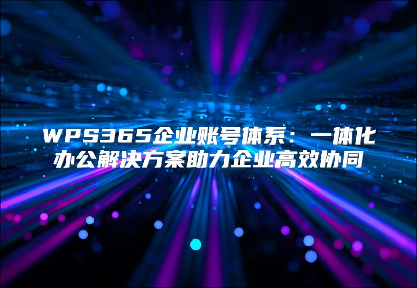 WPS365企业账号体系：一体化办公解决方案助力企业高效协同