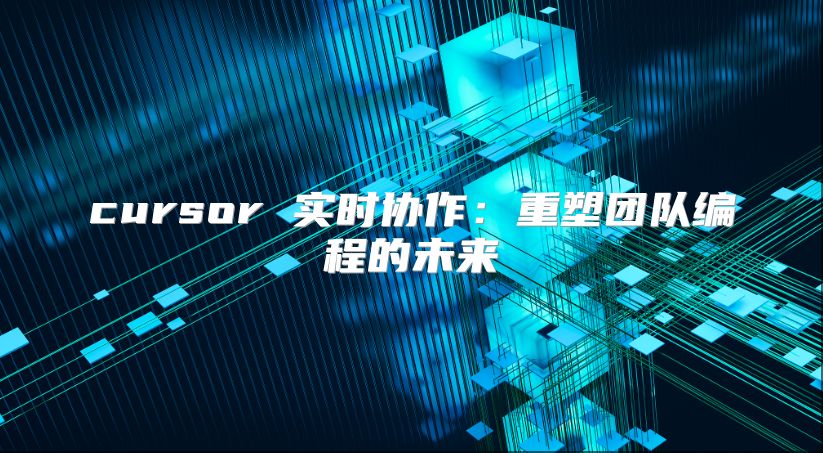cursor 实时协作：重塑团队编程的未来