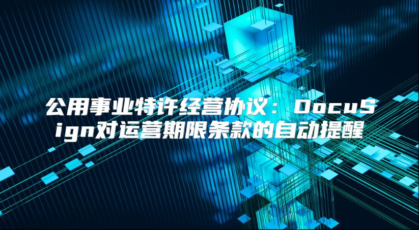 公用事业特许经营协议：DocuSign对运营期限条款的自动提醒