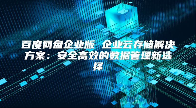百度网盘企业版 企业云存储解决方案：安全高效的数据管理新选择