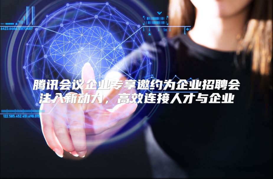 腾讯会议企业专享邀约为企业招聘会注入新动力，高效连接人才与企业