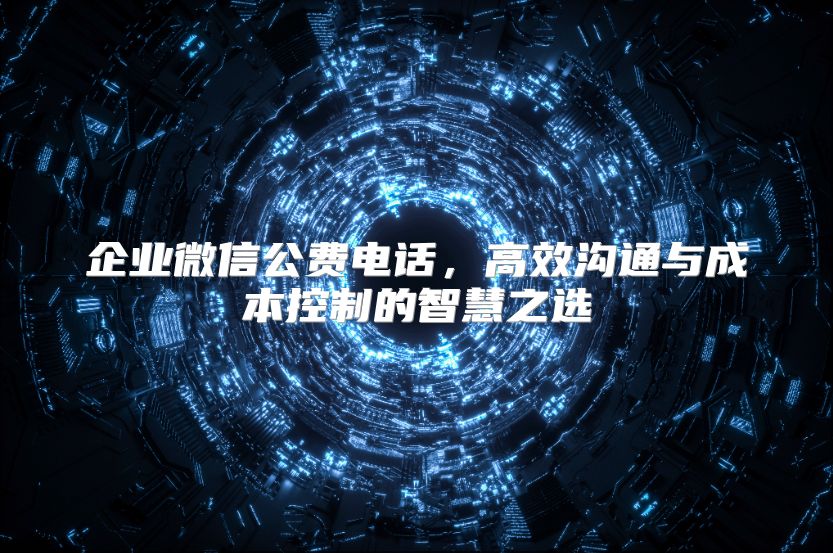企业微信公费电话，高效沟通与成本控制的智慧之选