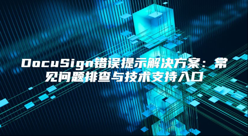 DocuSign错误提示解决方案：常见问题排查与技术支持入口