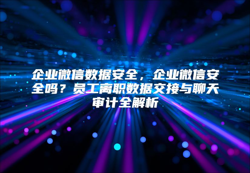 企业微信数据安全，企业微信安全吗？员工离职数据交接与聊天审计全解析