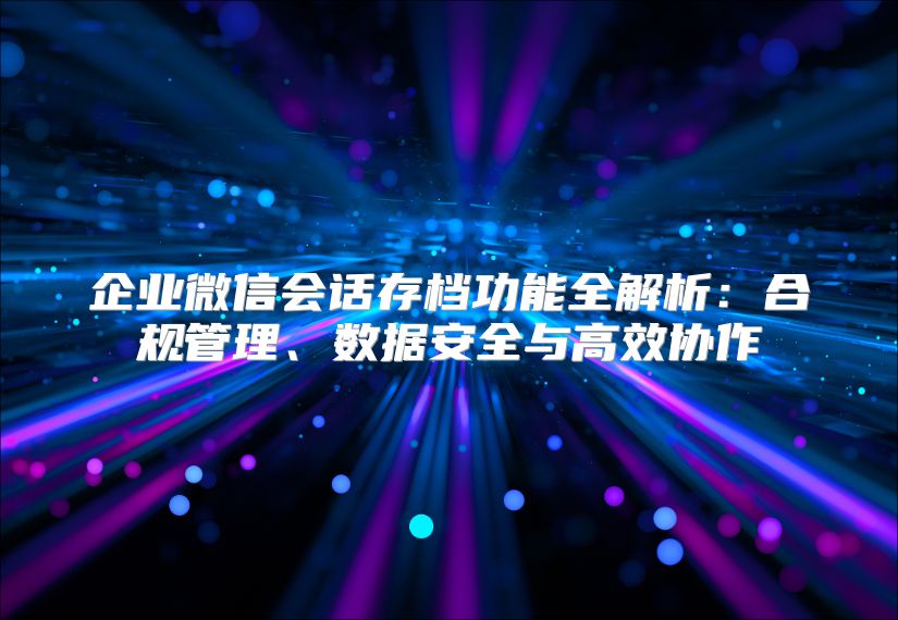企业微信会话存档功能全解析：合规管理、数据安全与高效协作
