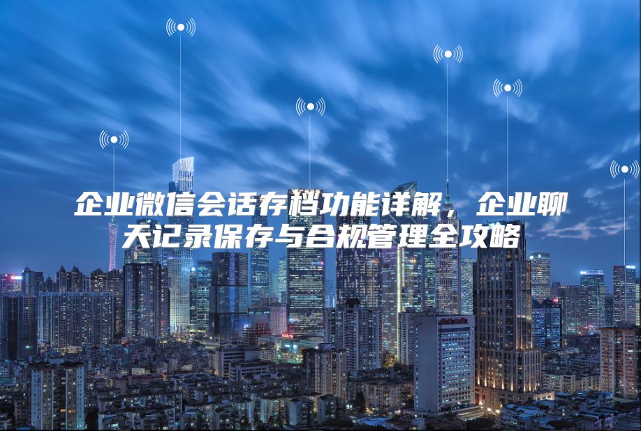 企业微信会话存档功能详解，企业聊天记录保存与合规管理全攻略