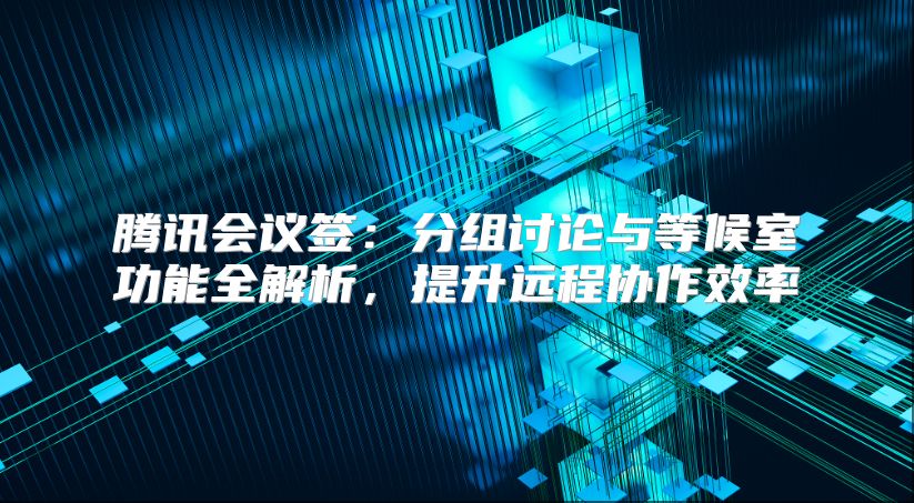 腾讯会议签：分组讨论与等候室功能全解析，提升远程协作效率