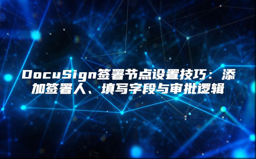 DocuSign签署节点设置技巧：添加签署人、填写字段与审批逻辑