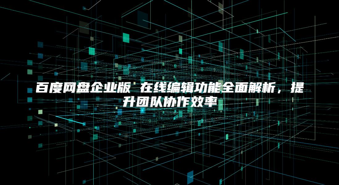 百度网盘企业版 在线编辑功能全面解析，提升团队协作效率