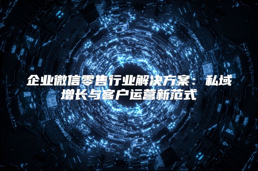 企业微信零售行业解决方案：私域增长与客户运营新范式