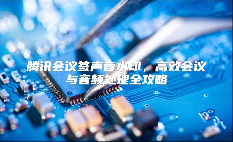 腾讯会议签声音水印，高效会议与音频处理全攻略