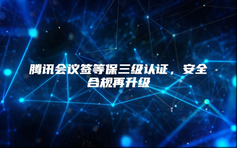腾讯会议签等保三级认证，安全合规再升级