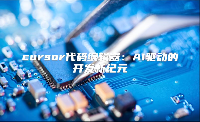 cursor代码编辑器：AI驱动的开发新纪元