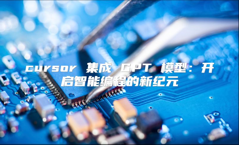 cursor 集成 GPT 模型：开启智能编程的新纪元
