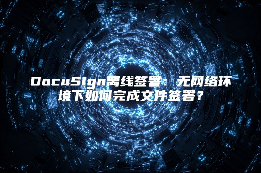 DocuSign离线签署：无网络环境下如何完成文件签署？