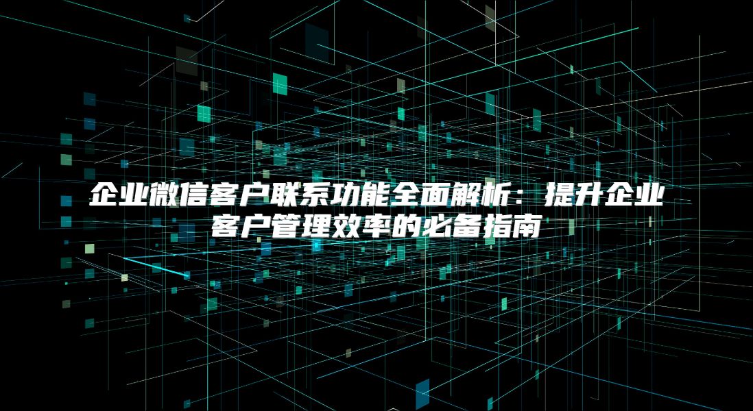 企业微信客户联系功能全面解析：提升企业客户管理效率的必备指南