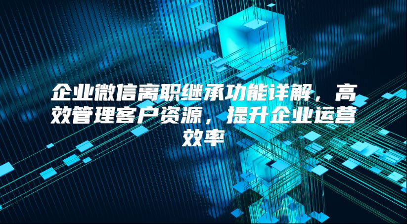企业微信离职继承功能详解，高效管理客户资源，提升企业运营效率
