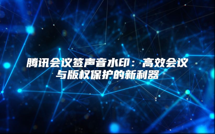 腾讯会议签声音水印：高效会议与版权保护的新利器