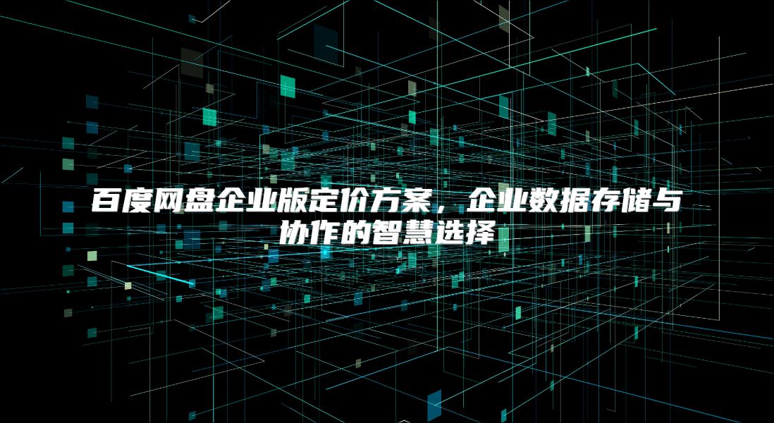 百度网盘企业版定价方案，企业数据存储与协作的智慧选择