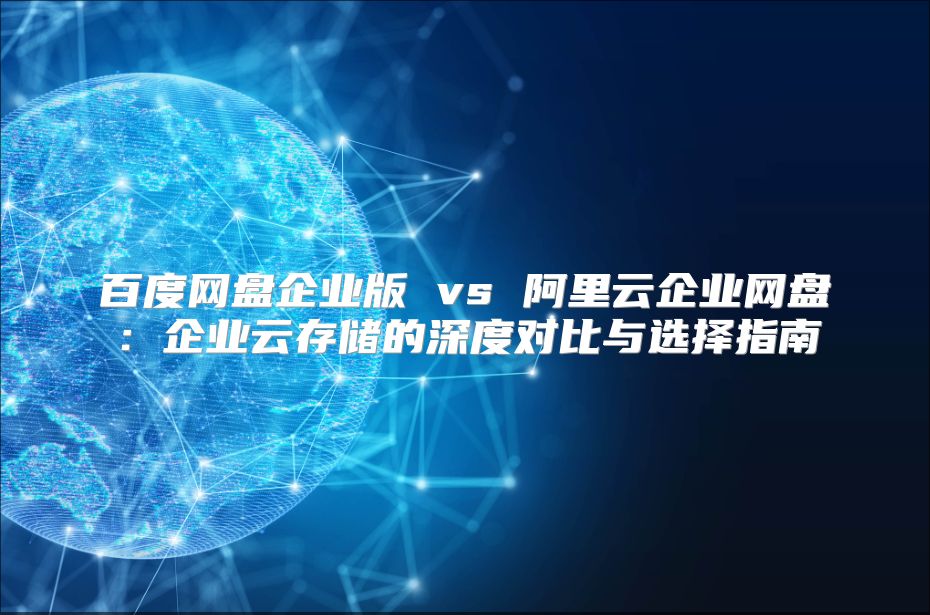百度网盘企业版 vs 阿里云企业网盘：企业云存储的深度对比与选择指南