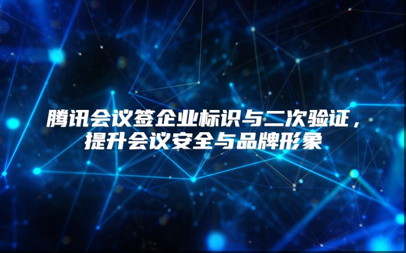 腾讯会议签企业标识与二次验证，提升会议安全与品牌形象