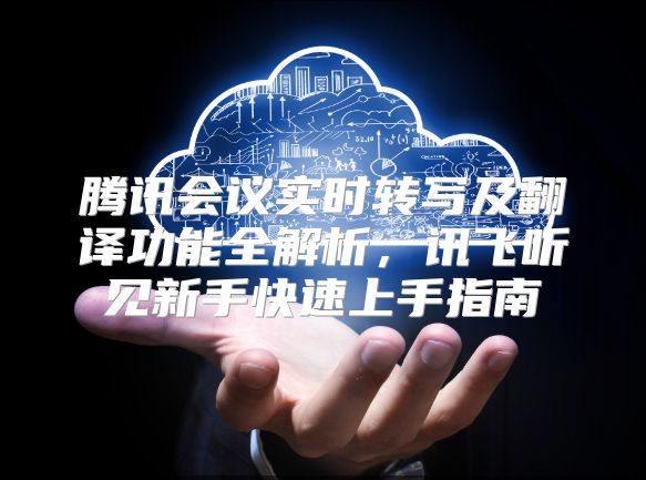 腾讯会议实时转写及翻译功能全解析，讯飞听见新手快速上手指南