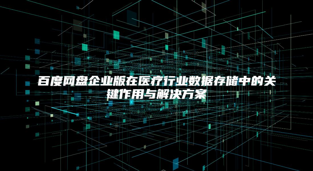 百度网盘企业版在医疗行业数据存储中的关键作用与解决方案