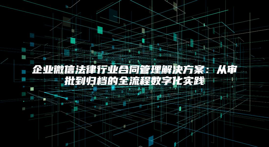 企业微信法律行业合同管理解决方案：从审批到归档的全流程数字化实践