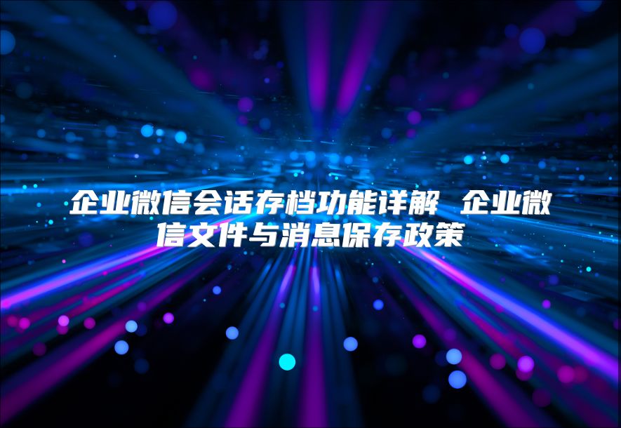 企业微信会话存档功能详解 企业微信文件与消息保存政策