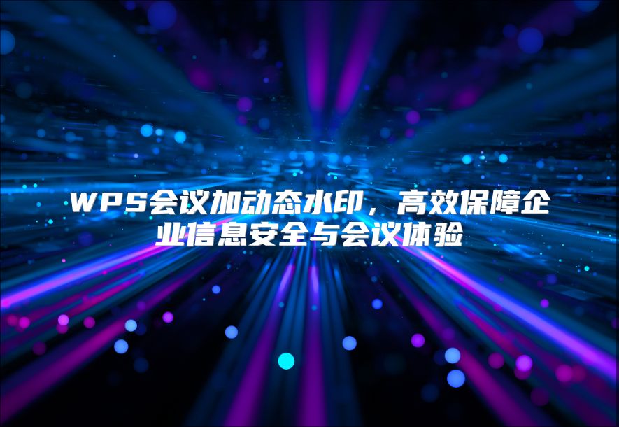 WPS会议加动态水印，高效保障企业信息安全与会议体验
