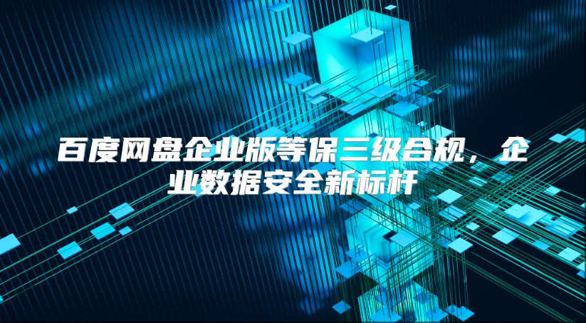 百度网盘企业版等保三级合规，企业数据安全新标杆
