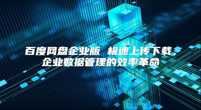 百度网盘企业版 极速上传下载，企业数据管理的效率革命