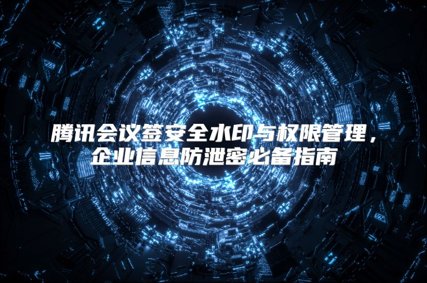 腾讯会议签安全水印与权限管理，企业信息防泄密必备指南