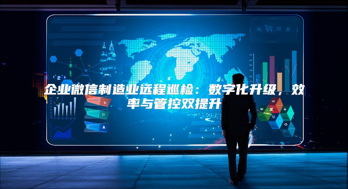 企业微信制造业远程巡检：数字化升级，效率与管控双提升