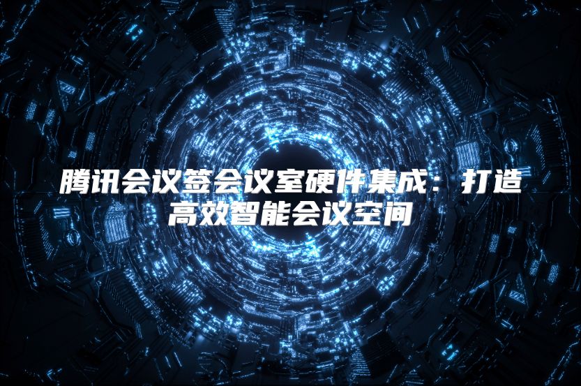 腾讯会议签会议室硬件集成：打造高效智能会议空间