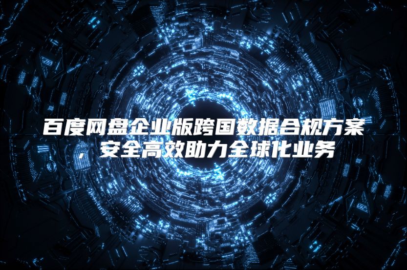 百度网盘企业版跨国数据合规方案，安全高效助力全球化业务
