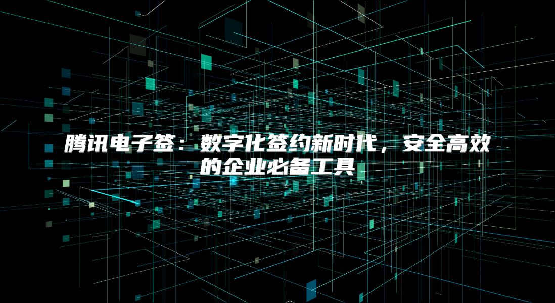 腾讯电子签：数字化签约新时代，安全高效的企业必备工具