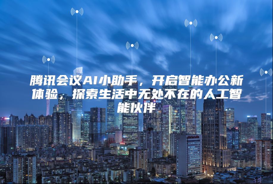 腾讯会议AI小助手，开启智能办公新体验，探索生活中无处不在的人工智能伙伴